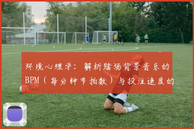 环境心理学：解析赌场背景音乐的BPM（每分钟节拍数）与投注速度的关联规律。（从环境心理学视角探究赌场背景音乐节奏（BPM）与下注速度的关系）