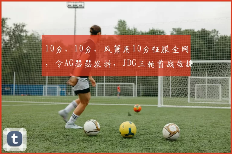 10分，10分，风箫用10分征服全网，令AG瑟瑟发抖，JDG三轮首战告捷！