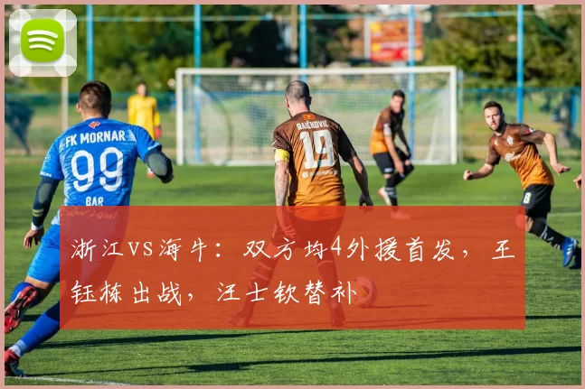 浙江vs海牛：双方均4外援首发，王钰栋出战，汪士钦替补