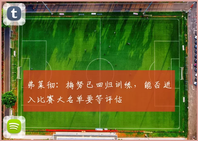 弗莱彻：梅努已回归训练，能否进入比赛大名单要等评估