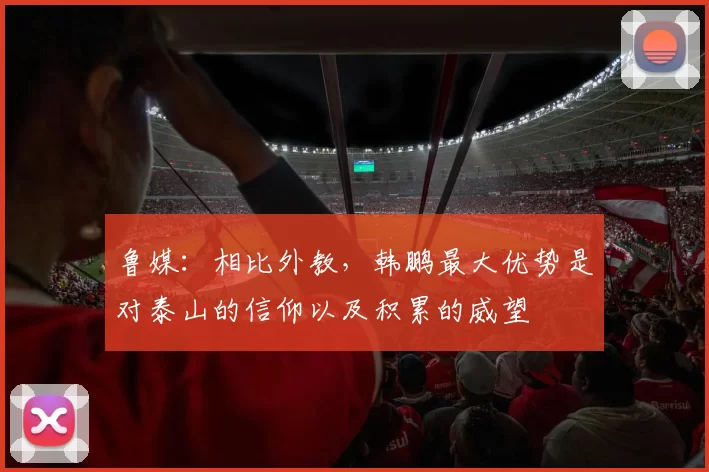 鲁媒：相比外教，韩鹏最大优势是对泰山的信仰以及积累的威望