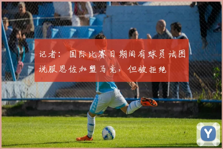 记者：国际比赛日期间有球员试图说服恩佐加盟马竞，但被拒绝