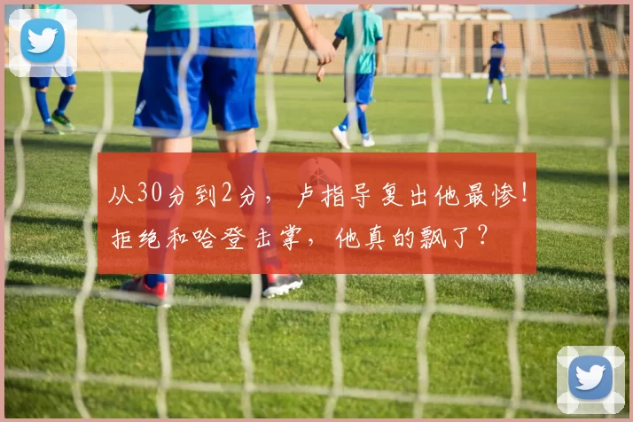 从30分到2分，卢指导复出他最惨！拒绝和哈登击掌，他真的飘了？