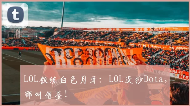 LOL教练白色月牙：LOL没抄Dota，那叫借鉴！
