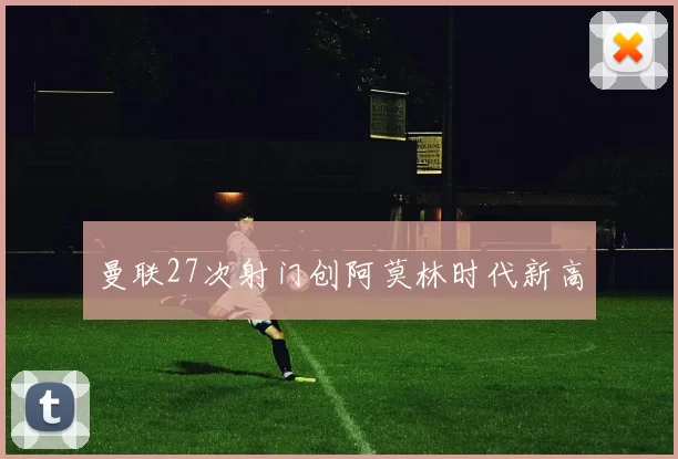 曼联27次射门创阿莫林时代新高