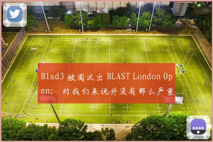 B1ad3 被淘汰出 BLAST London Open： 对我们来说并没有那么严重