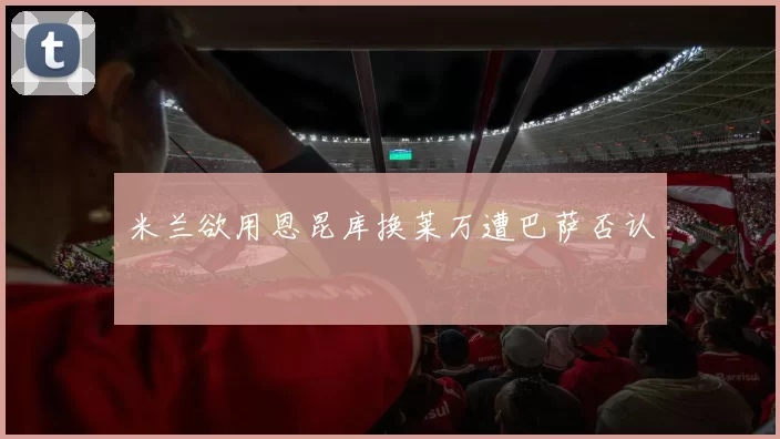 米兰欲用恩昆库换莱万遭巴萨否认