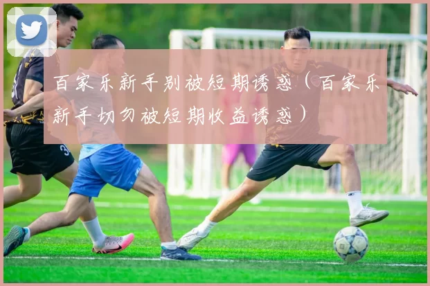 百家乐新手别被短期诱惑（百家乐新手切勿被短期收益诱惑）