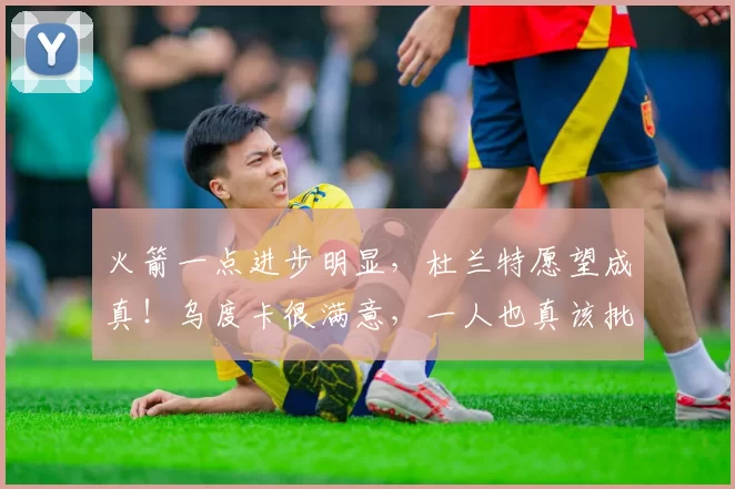 火箭一点进步明显，杜兰特愿望成真！乌度卡很满意，一人也真该批