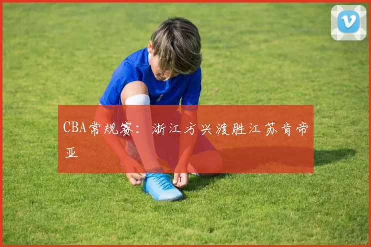 CBA常规赛：浙江方兴渡胜江苏肯帝亚