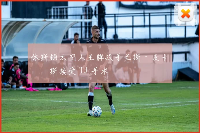 休斯顿太空人王牌投手兰斯·麦卡勒斯接受 TJ 手术