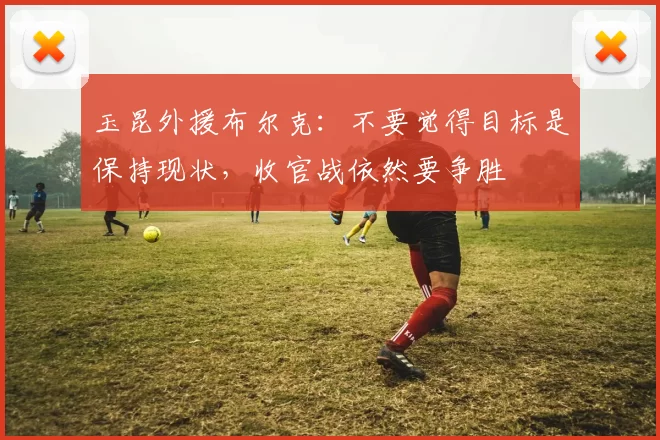 玉昆外援布尔克：不要觉得目标是保持现状，收官战依然要争胜
