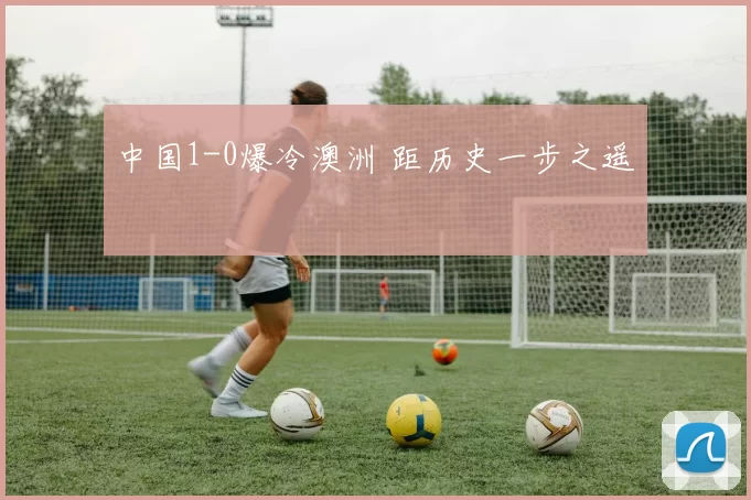 中国1-0爆冷澳洲 距历史一步之遥