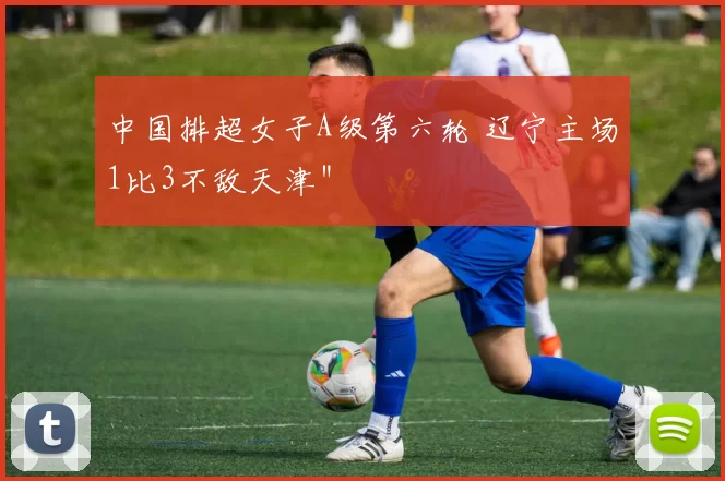 中国排超女子A级第六轮 辽宁主场1比3不敌天津＂