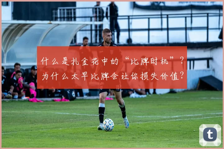 什么是扎金花中的“比牌时机”？为什么太早比牌会让你损失价值？（扎金花比牌时机解析：为何过早比牌会让你错失价值？）