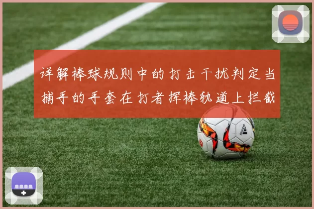 详解棒球规则中的打击干扰判定当捕手的手套在打者挥棒轨道上拦截