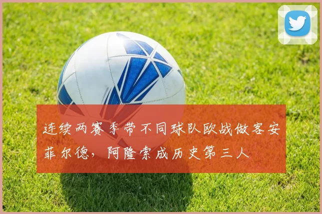 连续两赛季带不同球队欧战做客安菲尔德，阿隆索成历史第三人