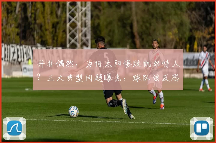 并非偶然，为何太阳惨败凯尔特人？三大典型问题曝光，球队该反思