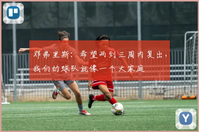 邓弗里斯：希望两到三周内复出，我们的球队就像一个大家庭