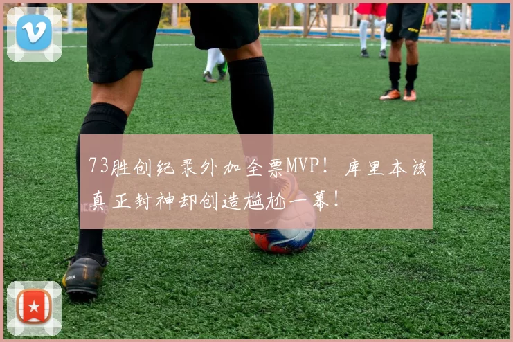 73胜创纪录外加全票MVP！库里本该真正封神却创造尴尬一幕！