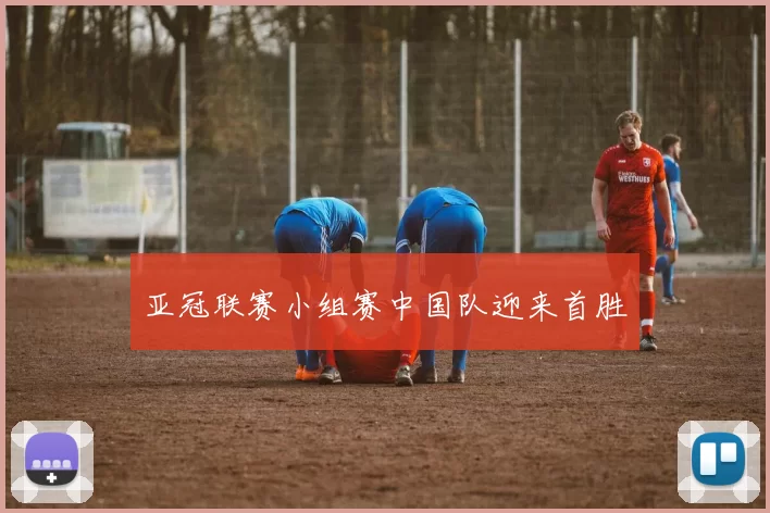 亚冠联赛小组赛中国队迎来首胜