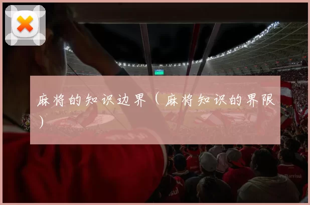 麻将的知识边界（麻将知识的界限）