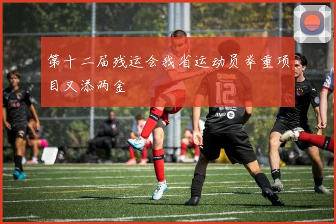 第十二届残运会我省运动员举重项目又添两金