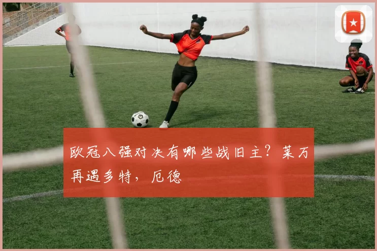 欧冠八强对决有哪些战旧主？莱万再遇多特，厄德