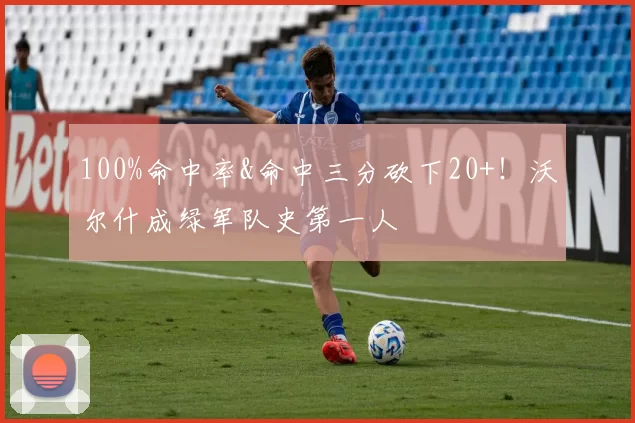 100%命中率&命中三分砍下20+！沃尔什成绿军队史第一人