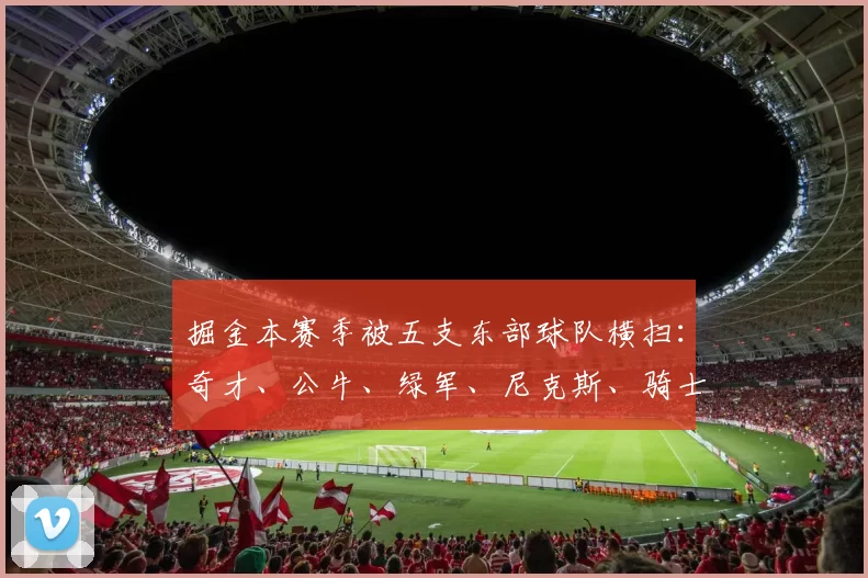 掘金本赛季被五支东部球队横扫：奇才、公牛、绿军、尼克斯、骑士