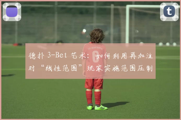 德扑 3-Bet 艺术：如何利用再加注对“线性范围”玩家实施范围压制？