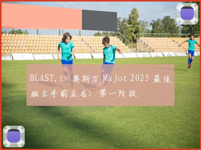 BLAST.tv 奥斯丁 Major 2025 最佳狙击手前五名：第一阶段