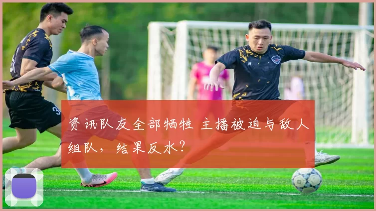 资讯队友全部牺牲 主播被迫与敌人组队，结果反水？