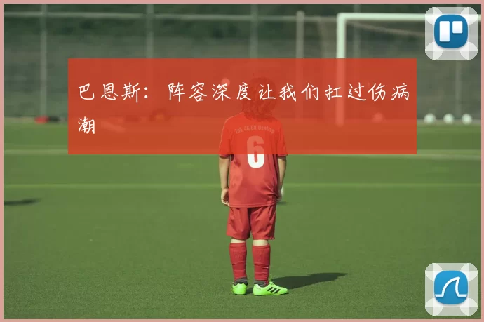 巴恩斯：阵容深度让我们扛过伤病潮