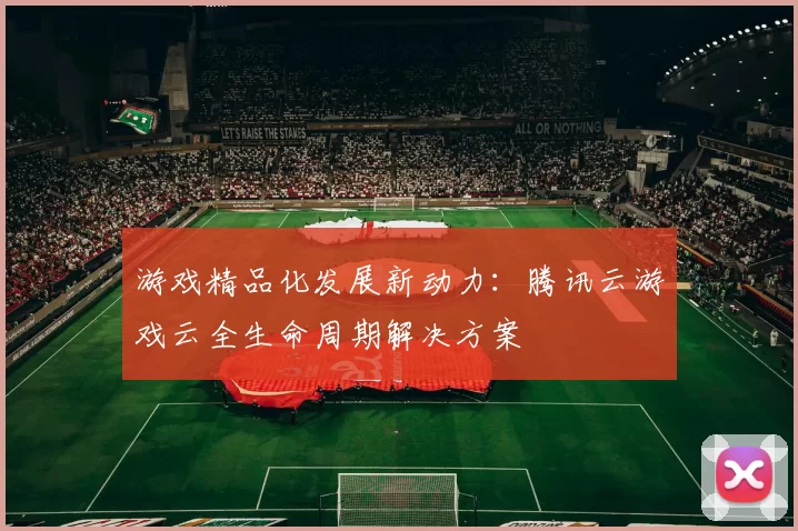 游戏精品化发展新动力：腾讯云游戏云全生命周期解决方案