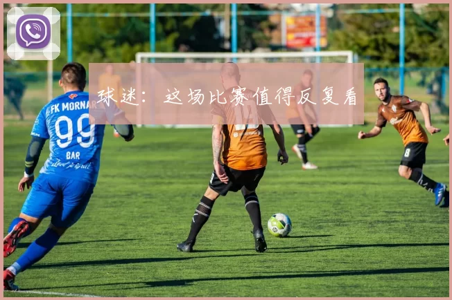 球迷：这场比赛值得反复看