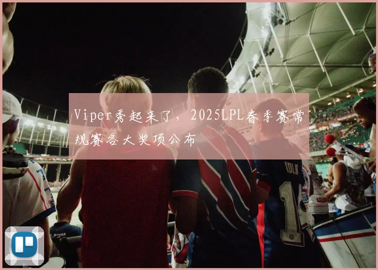 Viper秀起来了，2025LPL春季赛常规赛各大奖项公布