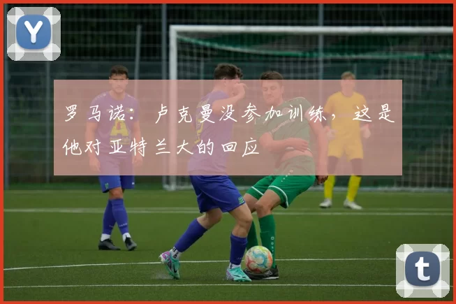 罗马诺：卢克曼没参加训练，这是他对亚特兰大的回应