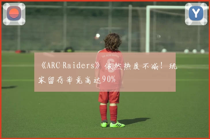 《ARC Raiders》依然热度不减！玩家留存率竟高达90%