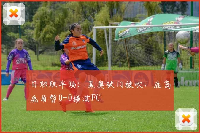 日职联半场：莱奥破门被吹，鹿岛鹿角暂0-0横滨FC