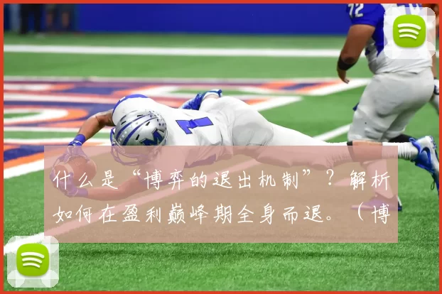 什么是“博弈的退出机制”？解析如何在盈利巅峰期全身而退。（博弈退出机制详解：在盈利高峰从容退场的策略）