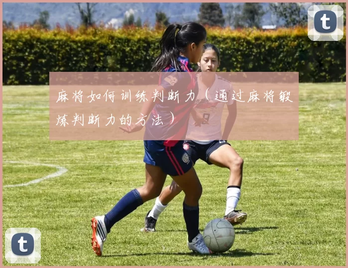 麻将如何训练判断力（通过麻将锻炼判断力的方法）