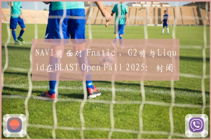 NAVI将面对 Fnatic ，G2将与Liquid在BLAST Open Fall 2025：封闭资格赛第一轮中相遇
