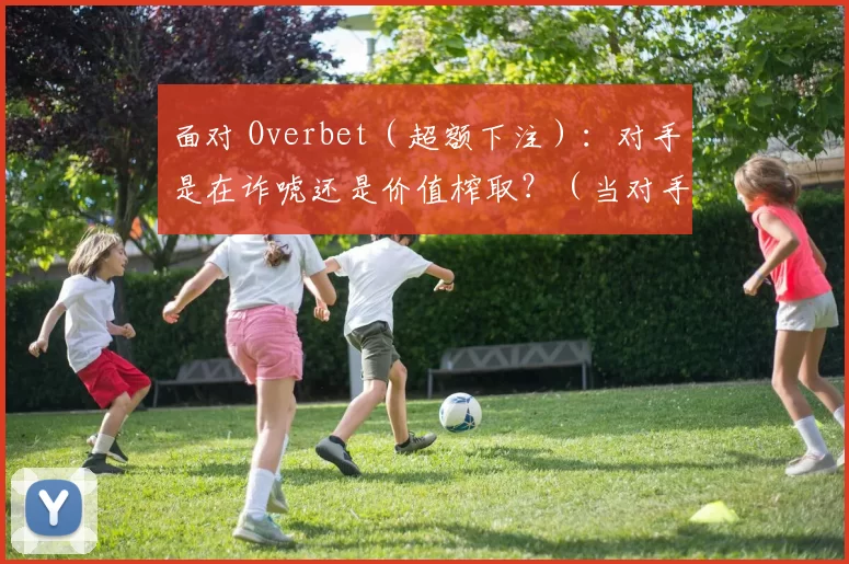 面对 Overbet（超额下注）：对手是在诈唬还是价值榨取？（当对手超额下注时：究竟是大胆诈唬还是强牌价值最大化？）