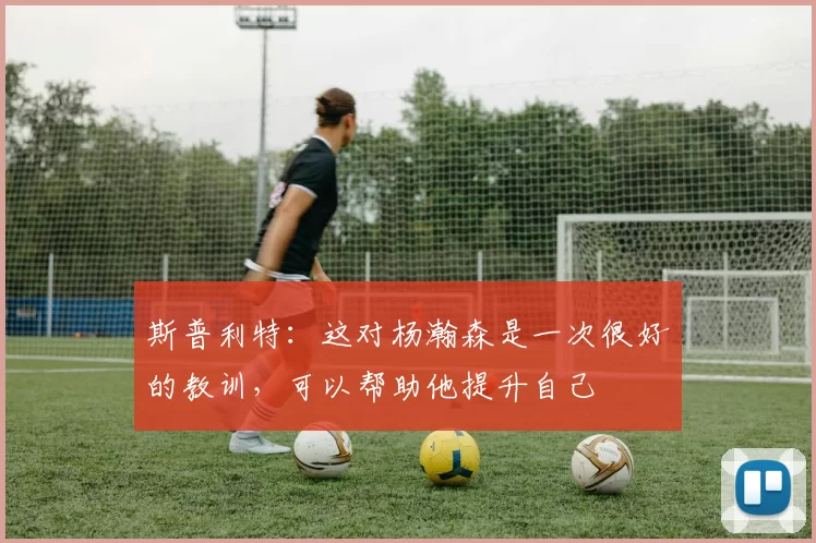 斯普利特：这对杨瀚森是一次很好的教训，可以帮助他提升自己