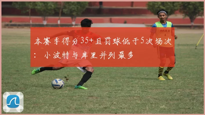 本赛季得分35+且罚球低于5次场次：小波特与库里并列最多