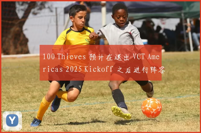 100 Thieves 预计在退出 VCT Americas 2025 Kickoff 之后进行阵容更改
