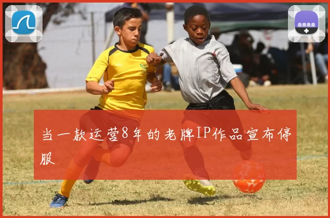 当一款运营8年的老牌IP作品宣布停服