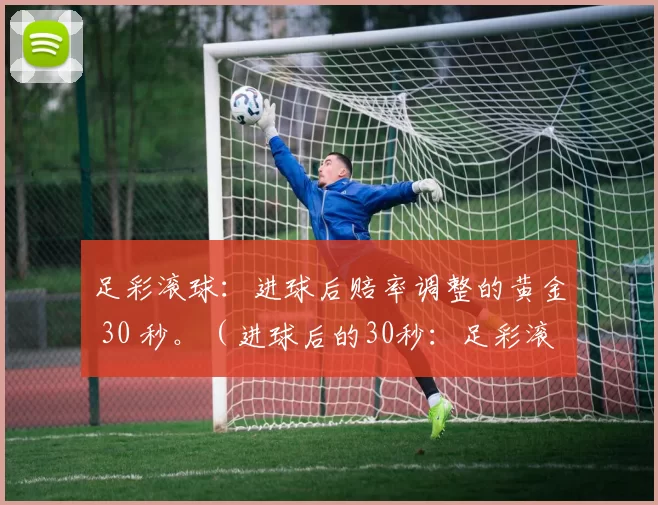 足彩滚球：进球后赔率调整的黄金 30 秒。（进球后的30秒：足彩滚球赔率调整的黄金窗口）