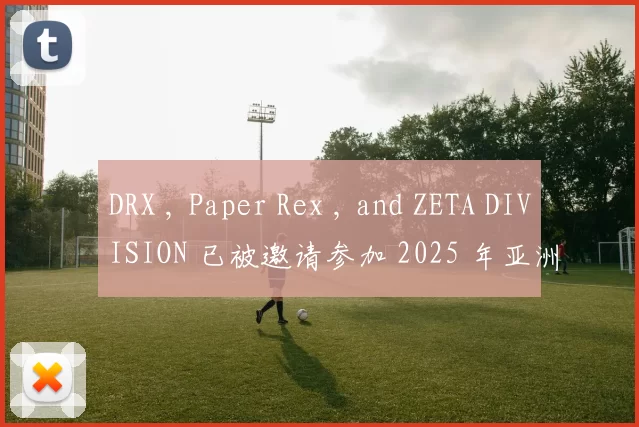 DRX , Paper Rex , and ZETA DIVISION 已被邀请参加 2025 年亚洲冠军联赛